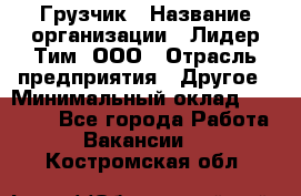 Грузчик › Название организации ­ Лидер Тим, ООО › Отрасль предприятия ­ Другое › Минимальный оклад ­ 15 000 - Все города Работа » Вакансии   . Костромская обл.